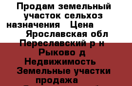 Продам земельный участок сельхоз назначения › Цена ­ 500 000 - Ярославская обл., Переславский р-н, Рыково д. Недвижимость » Земельные участки продажа   . Ярославская обл.